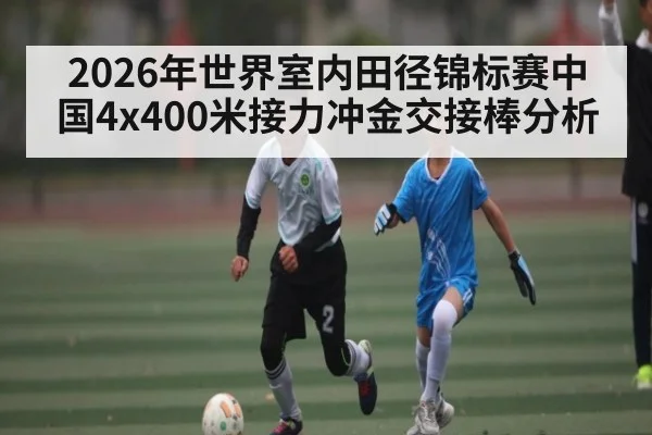 2026年世界室内田径锦标赛中国4x400米接力冲金交接棒分析 - kaiyun